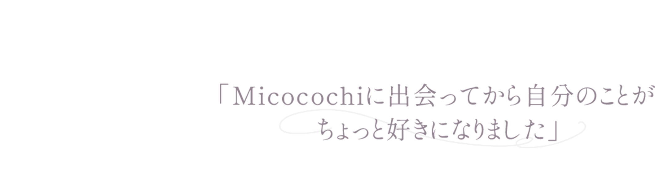 「Micocochiに出会ってから自分のことがちょっと好きになりました
